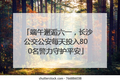 端午邂逅六一，长沙公交公安每天投入800名警力守护平安