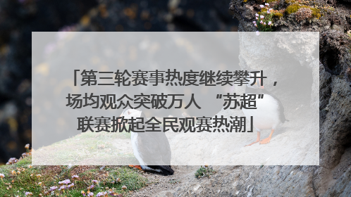 第三轮赛事热度继续攀升，场均观众突破万人 “苏超”联赛掀起全民观赛热潮