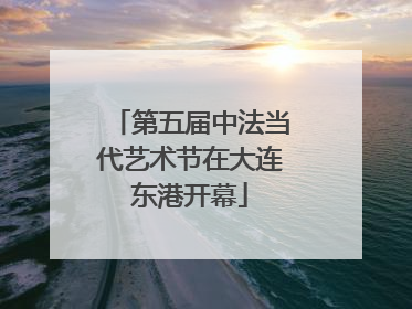 第五届中法当代艺术节在大连东港开幕