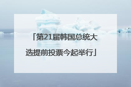 第21届韩国总统大选提前投票今起举行