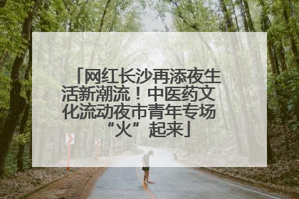 网红长沙再添夜生活新潮流！中医药文化流动夜市青年专场“火”起来