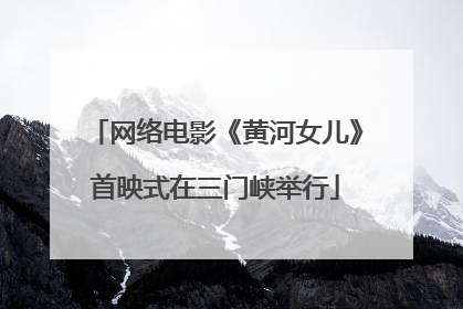 网络电影《黄河女儿》首映式在三门峡举行