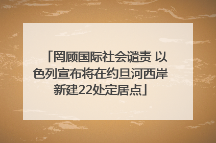 罔顾国际社会谴责 以色列宣布将在约旦河西岸新建22处定居点
