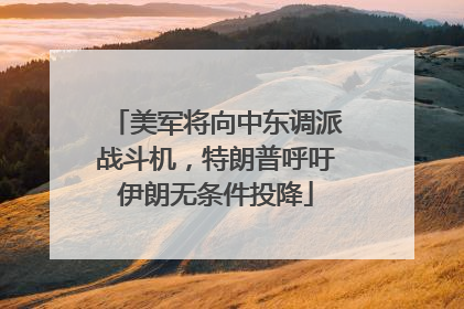 美军将向中东调派战斗机，特朗普呼吁伊朗无条件投降