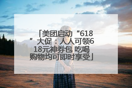 美团启动“618”大促：人人可领618元神券包 吃喝购物均可即时享受
