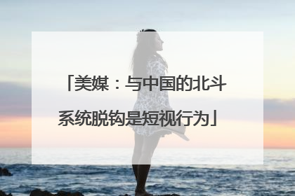 美媒：与中国的北斗系统脱钩是短视行为