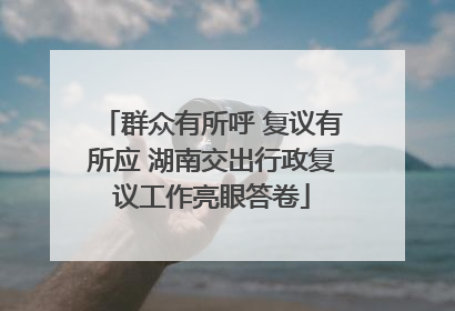 群众有所呼 复议有所应 湖南交出行政复议工作亮眼答卷