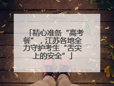 精心准备“高考餐”，江苏各地全力守护考生“舌尖上的安全”