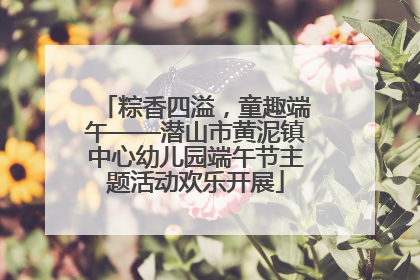 粽香四溢，童趣端午——潜山市黄泥镇中心幼儿园端午节主题活动欢乐开展