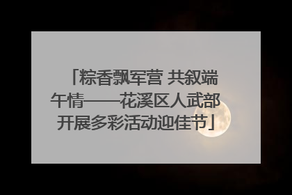 粽香飘军营 共叙端午情——花溪区人武部开展多彩活动迎佳节