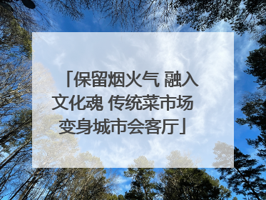 保留烟火气 融入文化魂 传统菜市场变身城市会客厅