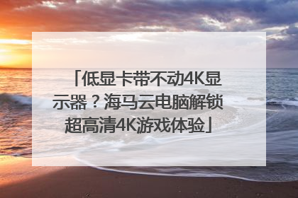 低显卡带不动4K显示器？海马云电脑解锁超高清4K游戏体验