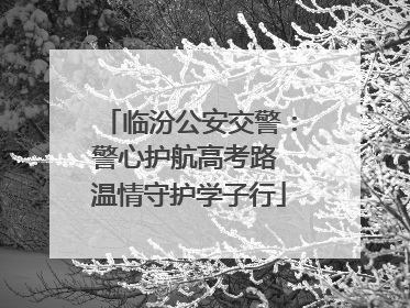 临汾公安交警：警心护航高考路 温情守护学子行
