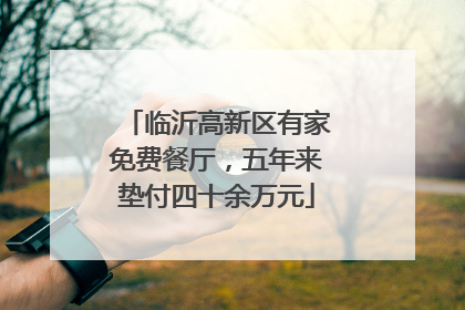 临沂高新区有家免费餐厅，五年来垫付四十余万元