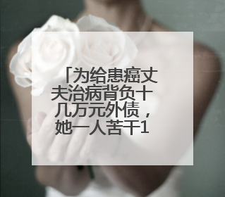 为给患癌丈夫治病背负十几万元外债，她一人苦干16年只为还清欠款