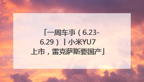 一周车事（6.23-6.29）丨小米YU7上市，雷克萨斯要国产