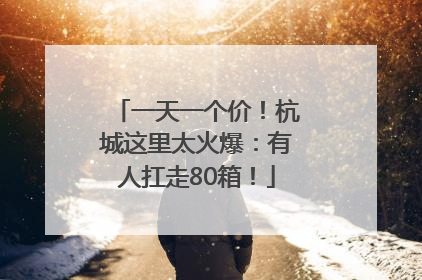 一天一个价！杭城这里太火爆：有人扛走80箱！