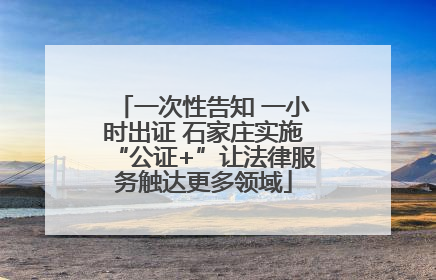 一次性告知 一小时出证 石家庄实施“公证+”让法律服务触达更多领域