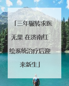 三年辗转求医无果 在济南红绘系统治疗后迎来新生