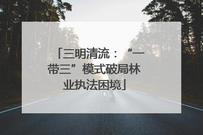 三明清流：“一带三”模式破局林业执法困境