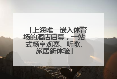 上海唯一嵌入体育场的酒店启幕，一站式畅享观赛、听歌、旅居新体验