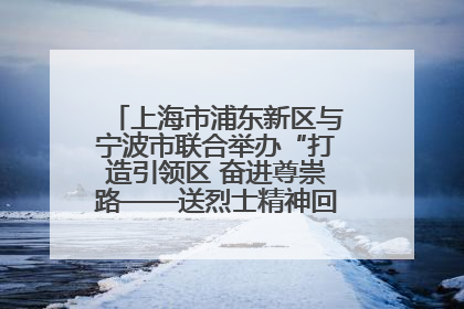 上海市浦东新区与宁波市联合举办“打造引领区 奋进尊崇路——送烈士精神回家乡”主题活动