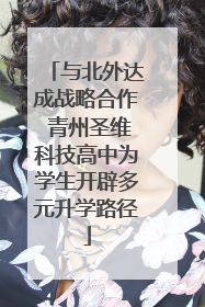 与北外达成战略合作 青州圣维科技高中为学生开辟多元升学路径