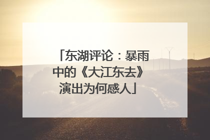 东湖评论：暴雨中的《大江东去》演出为何感人