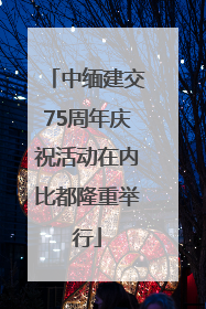 中缅建交75周年庆祝活动在内比都隆重举行