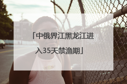 中俄界江黑龙江进入35天禁渔期