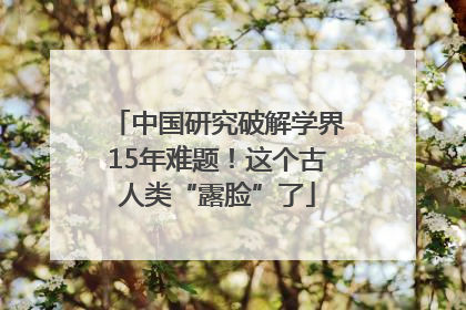中国研究破解学界15年难题！这个古人类“露脸”了