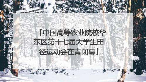 中国高等农业院校华东区第十七届大学生田径运动会在青闭幕