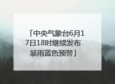 中央气象台6月17日18时继续发布暴雨蓝色预警