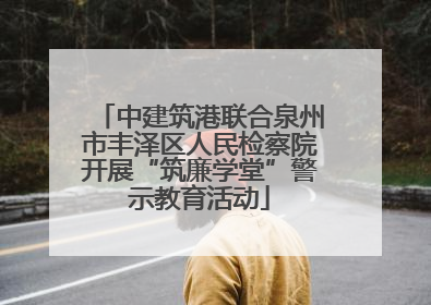 中建筑港联合泉州市丰泽区人民检察院开展“筑廉学堂”警示教育活动