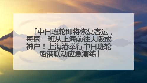 中日班轮即将恢复客运，每周一班从上海前往大阪或神户！上海港举行中日班轮船港联动应急演练