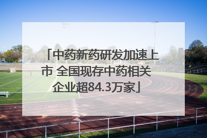 中药新药研发加速上市 全国现存中药相关企业超84.3万家
