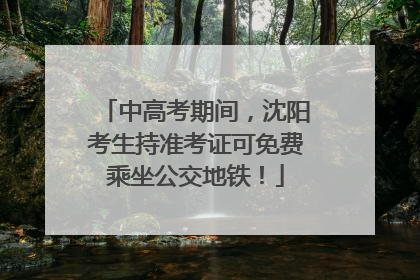 中高考期间，沈阳考生持准考证可免费乘坐公交地铁！