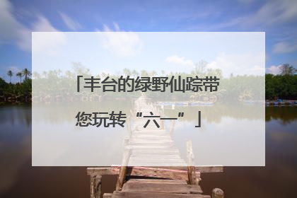 丰台的绿野仙踪带您玩转“六一”
