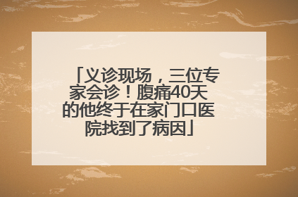 义诊现场，三位专家会诊！腹痛40天的他终于在家门口医院找到了病因