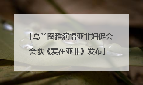 乌兰图雅演唱亚非妇促会会歌《爱在亚非》发布