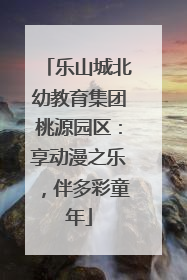 乐山城北幼教育集团桃源园区：享动漫之乐，伴多彩童年