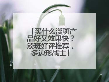 买什么淡斑产品好又效果快？淡斑好评推荐，多边形战士