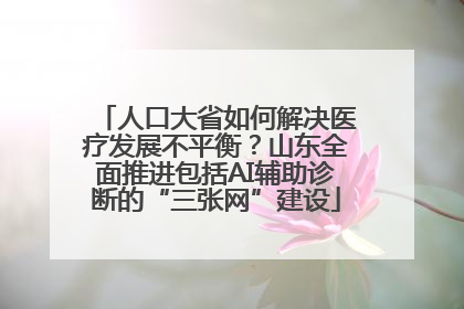 人口大省如何解决医疗发展不平衡？山东全面推进包括AI辅助诊断的“三张网”建设