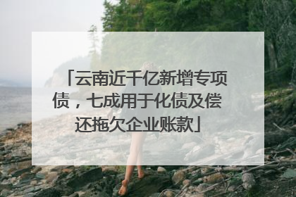 云南近千亿新增专项债，七成用于化债及偿还拖欠企业账款