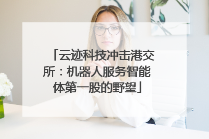 云迹科技冲击港交所：机器人服务智能体第一股的野望