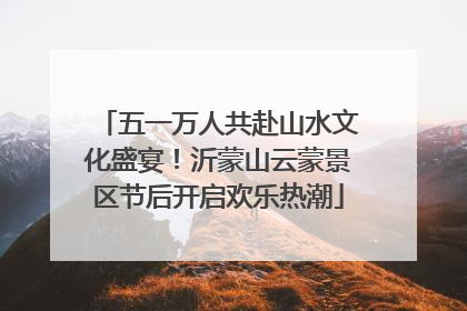 五一万人共赴山水文化盛宴！沂蒙山云蒙景区节后开启欢乐热潮