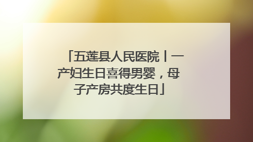 五莲县人民医院丨一产妇生日喜得男婴，母子产房共度生日