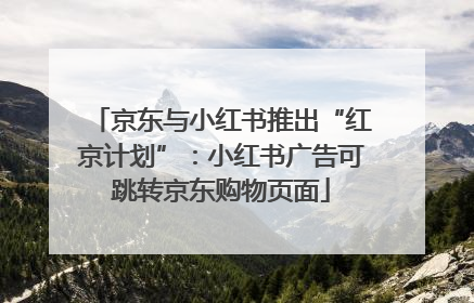 京东与小红书推出“红京计划”：小红书广告可跳转京东购物页面