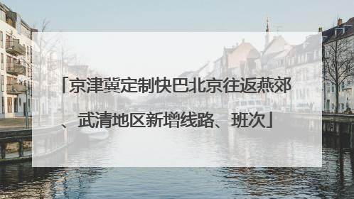京津冀定制快巴北京往返燕郊、武清地区新增线路、班次