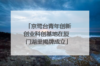 京鹭台青年创新创业科创基地在厦门湖里揭牌成立